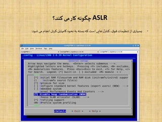 ASLR‫کند؟‬ ‫می‬‫کار‬ ‫چگونه‬
-‫ی‬‫بسیار‬‫از‬‫تنظیمات‬،‫ق‬‫فو‬‫ل‬‫کنتر‬‫هایی‬‫است‬‫که‬‫بسته‬‫به‬‫نحوه‬‫کامپایل‬‫کرنل‬‫انجام‬‫می‬‫شود‬:
 