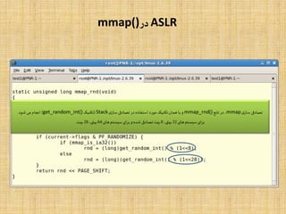 ASLR‫در‬mmap()
‫ی‬‫ساز‬ ‫تصادفی‬mmap‫تابع‬ ‫در‬ ،mmap_rnd()‫ی‬‫ساز‬ ‫تصادفی‬‫در‬ ‫استفاده‬‫مورد‬ ‫تکنیک‬‫همان‬ ‫با‬ ‫و‬Stack(‫تکنیک‬get_random_int())‫شود‬‫می‬‫انجام‬.
‫های‬‫سیستم‬‫ای‬‫ر‬‫ب‬32،‫بیتی‬8‫های‬‫سیستم‬‫ای‬‫ر‬‫ب‬ ‫و‬‫شده‬ ‫تصادفی‬‫بیت‬64،‫بیتی‬28‫بیت‬.
 