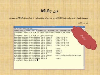 ‫از‬‫قبل‬ASLR
-‫وضعیت‬‫فضای‬‫س‬‫ر‬‫آد‬‫یک‬‫برنامه‬(cat)‫در‬‫دو‬‫بار‬‫ای‬‫ر‬‫اج‬‫مختلف‬‫قبل‬‫از‬‫فعال‬‫ی‬‫ساز‬ASLR‫به‬‫ت‬‫ر‬‫صو‬
‫یر‬‫ز‬‫می‬‫باشد‬:
 
