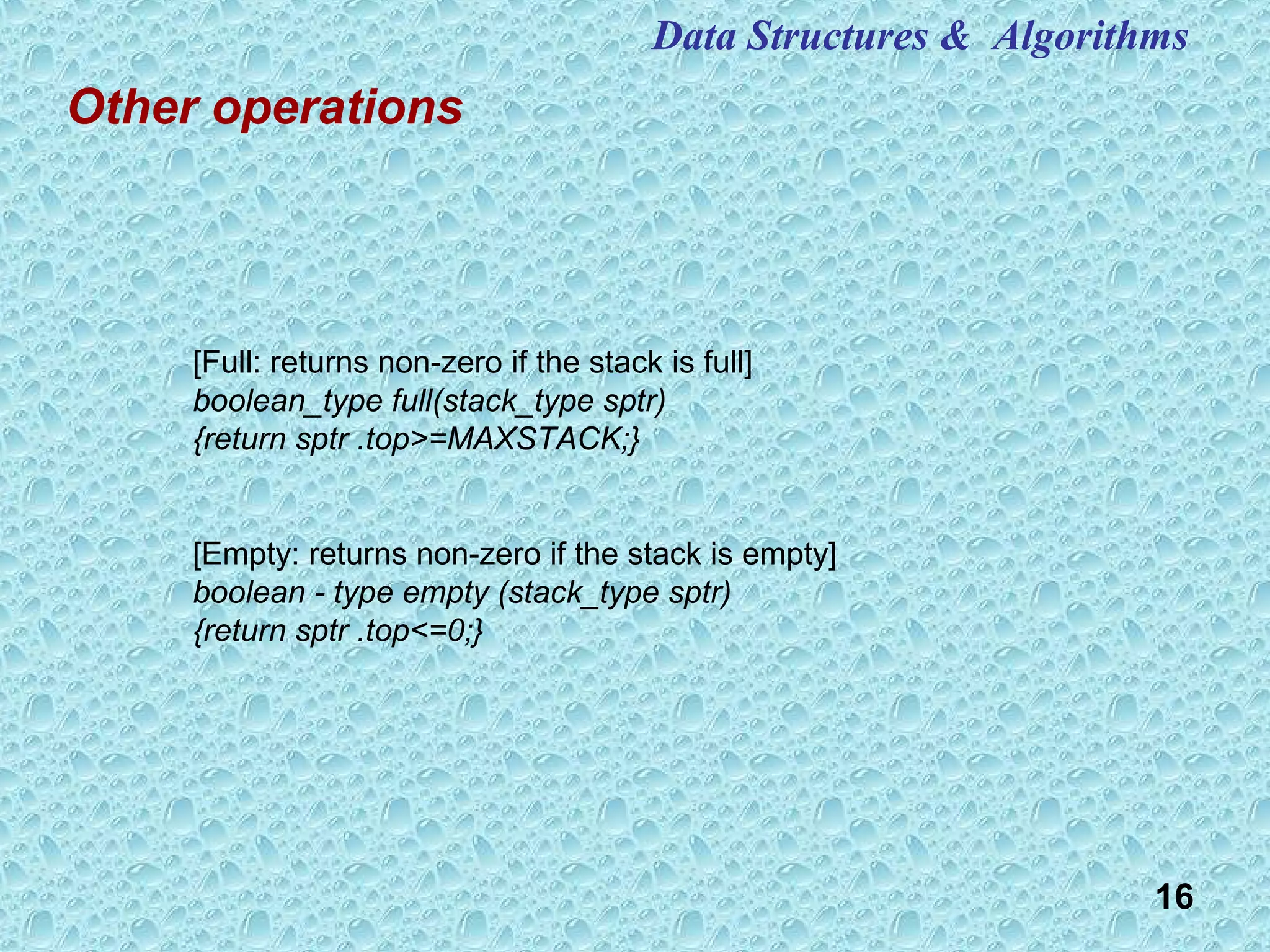 16
Other operations
[Full: returns non-zero if the stack is full]
boolean_type full(stack_type sptr)
{return sptr .top>=MAXSTACK;}
[Empty: returns non-zero if the stack is empty]
boolean - type empty (stack_type sptr)
{return sptr .top<=0;}
Data Structures & Algorithms
 