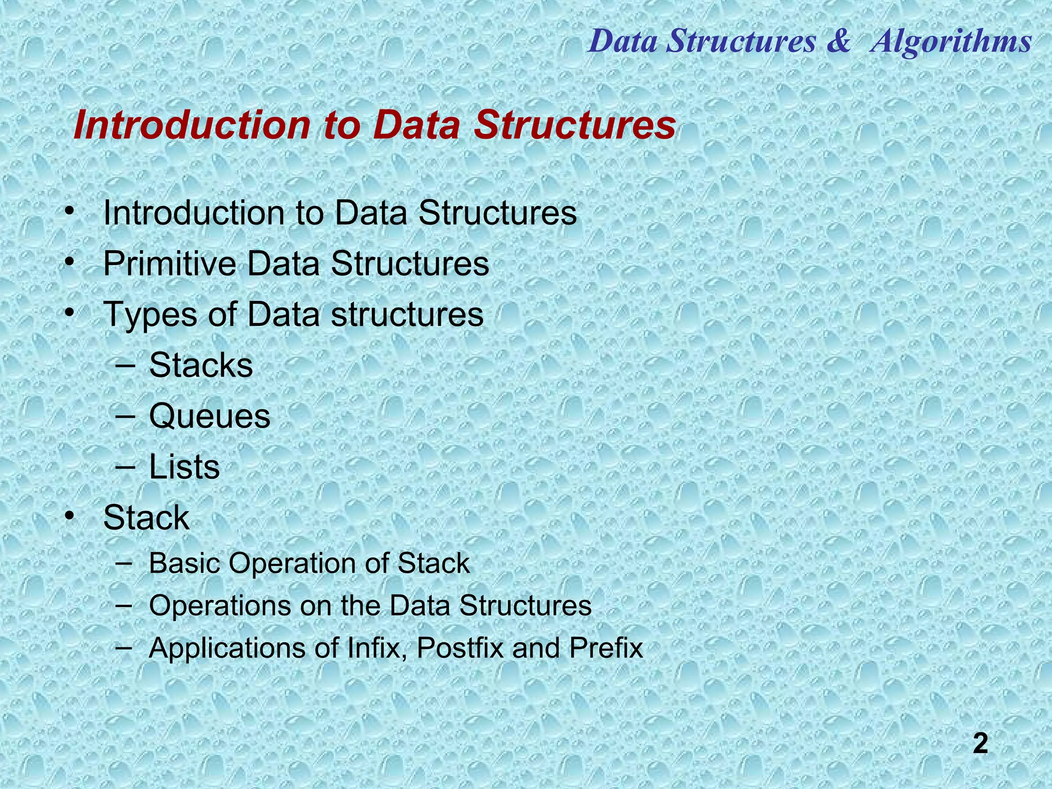 2
• Introduction to Data Structures
• Primitive Data Structures
• Types of Data structures
– Stacks
– Queues
– Lists
• Stack
– Basic Operation of Stack
– Operations on the Data Structures
– Applications of Infix, Postfix and Prefix
Data Structures & Algorithms
Introduction to Data Structures
 
