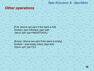 16
Other operations
[Full: returns non-zero if the stack is full]
boolean_type full(stack_type sptr)
{return sptr .top>=MAXSTACK;}
[Empty: returns non-zero if the stack is empty]
boolean - type empty (stack_type sptr)
{return sptr .top<=0;}
Data Structures & Algorithms
 