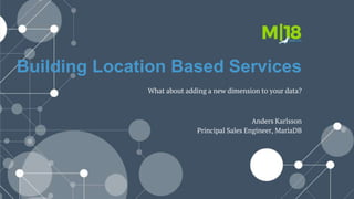 Building Location Based Services
What about adding a new dimension to your data?
Anders Karlsson
Principal Sales Engineer, MariaDB
 