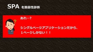SPA を脆弱性診断
あれ…?
シングルページアプリケーションだから、
１ページしかない！！
 