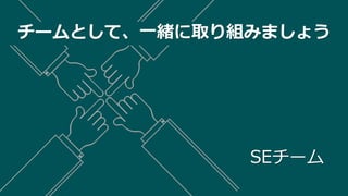 チームとして、一緒に取り組みましょう
SEチーム
 