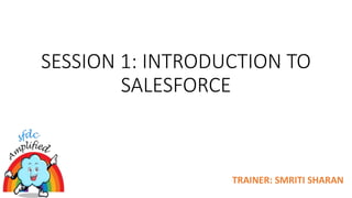 SESSION 1: INTRODUCTION TO
SALESFORCE
TRAINER: SMRITI SHARAN
 
