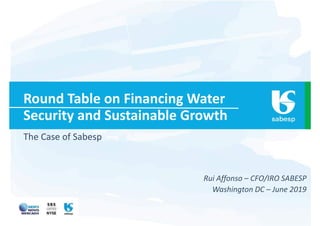 Round Table on Financing Water
Security and Sustainable Growth
The Case of Sabesp
Rui Affonso – CFO/IRO SABESP
Washington DC – June 2019
 