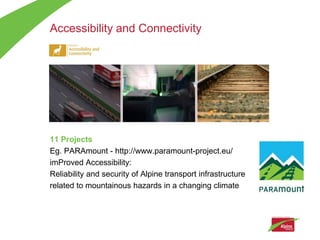 Accessibility and Connectivity




11 Projects
Eg. PARAmount - http://www.paramount-project.eu/
imProved Accessibility:
Reliability and security of Alpine transport infrastructure
related to mountainous hazards in a changing climate
 