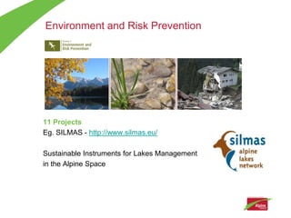 Environment and Risk Prevention




11 Projects
Eg. SILMAS - http://www.silmas.eu/

Sustainable Instruments for Lakes Management
in the Alpine Space
 