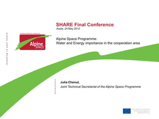 SHARE Final Conference
Aosta, 24 May 2012


Alpine Space Programme:
Water and Energy importance in the cooperation area




  Julia Chenut,
  Joint Technical Secretariat of the Alpine Space Programme
 