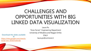 CHALLENGES AND
OPPORTUNITIES WITH BIG
LINKED DATA VISUALIZATION
Laura Po
‘‘Enzo Ferrari’’ Engineering Department
University of Modena and Reggio Emilia
ITALY
laura.po@unimore.it
Download the slides available
at
https://sites.google.com/view/tu
torial-iswc-2018/materials
 