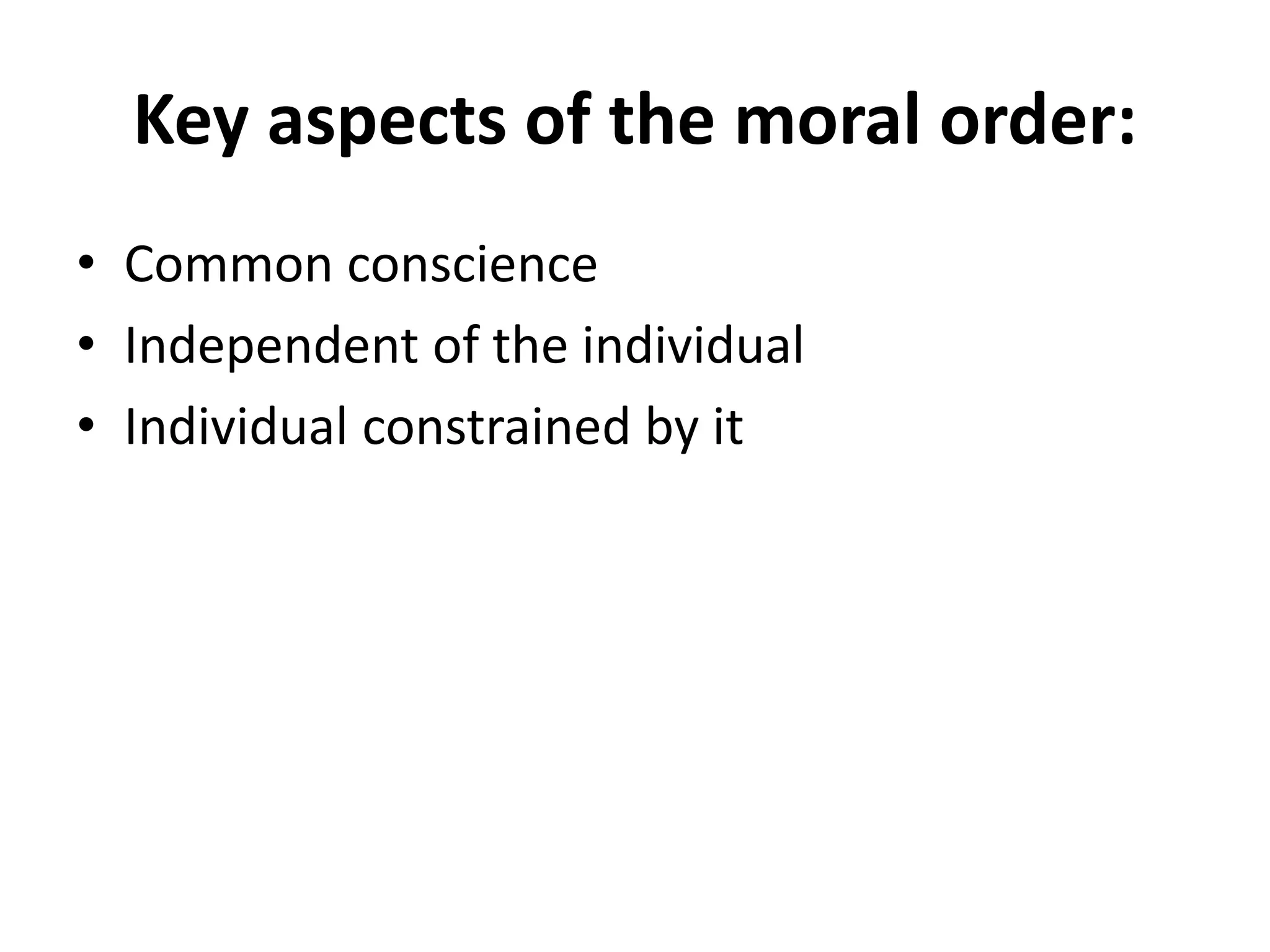 Key aspects of the moral order:
• Common conscience
• Independent of the individual
• Individual constrained by it
 