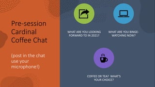 Pre-session
Cardinal
Coffee Chat
(post in the chat
use your
microphone!)
WHAT ARE YOU LOOKING
FORWARD TO IN 2021?
WHAT ARE YOU BINGE-
WATCHING NOW?
COFFEE OR TEA? WHAT'S
YOUR CHOICE?
 