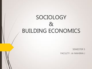 SOCIOLOGY
&
BUILDING ECONOMICS
SEMESTER 5
FACULTY : Ar MAHIMA J
 