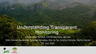 Understanding Transparent
Monitoring
Christopher Martius, CIFOR Germany gGmbH
With Hannes Boettcher, Stibniati Atmadja, Niki de Sy, Cristina Urrutia, Martin Herold
30. July 2021
 