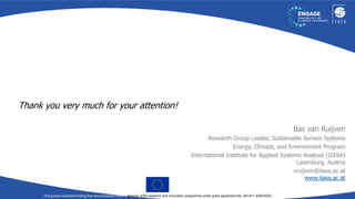 Bas van Ruijven
Research Group Leader, Sustainable Service Systems
Energy, Climate, and Environment Program
International Institute for Applied Systems Analysis (IIASA)
Laxenburg, Austria
vruijven@iiasa.ac.at
www.iiasa.ac.at
This project received funding from the European Union’s Horizon 2020 research and innovation programme under grant agreement No. 821471 (ENGAGE)
Thank you very much for your attention!
 