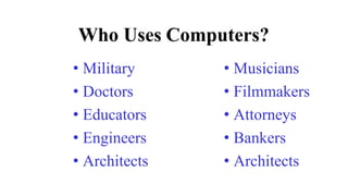 Who Uses Computers?
• Military
• Doctors
• Educators
• Engineers
• Architects
• Musicians
• Filmmakers
• Attorneys
• Bankers
• Architects
 