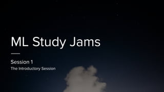 ML Study Jams
Session 1
The Introductory Session
 
