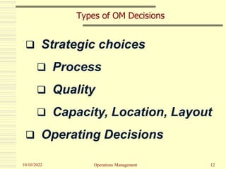 10/10/2022 12
Types of OM Decisions
❑ Strategic choices
❑ Process
❑ Quality
❑ Capacity, Location, Layout
❑ Operating Decis...