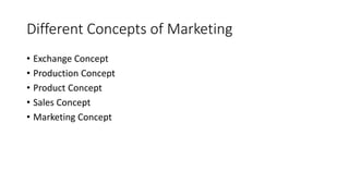 Different Concepts of Marketing
• Exchange Concept
• Production Concept
• Product Concept
• Sales Concept
• Marketing Conc...