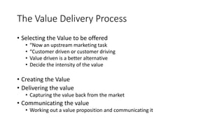 The Value Delivery Process
• Selecting the Value to be offered
• “Now an upstream marketing task
• “Customer driven or cus...