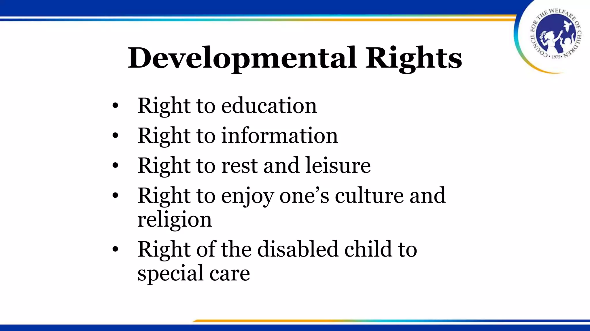 Developmental Rights
• Right to education
• Right to information
• Right to rest and leisure
• Right to enjoy one’s culture and
religion
• Right of the disabled child to
special care
 