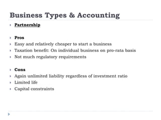 Business Types & Accounting
 Partnership
 Pros
 Easy and relatively cheaper to start a business
 Taxation benefit: On individual business on pro-rata basis
 Not much regulatory requirements
 Cons
 Again unlimited liability regardless of investment ratio
 Limited life
 Capital constraints
 