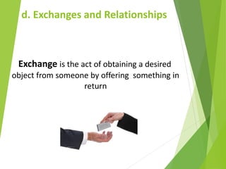 Exchange is the act of obtaining a desired
object from someone by offering something in
return
d. Exchanges and Relationships
 
