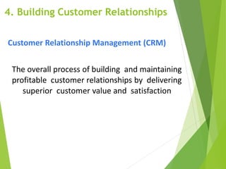 Customer Relationship Management (CRM)
The overall process of building and maintaining
profitable customer relationships by delivering
superior customer value and satisfaction
4. Building Customer Relationships
 
