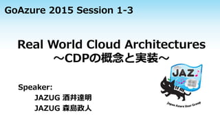 Real World Cloud Architectures
～CDPの概念と実装～
Speaker:
JAZUG 酒井達明
JAZUG 森島政人
GoAzure 2015 Session 1-3
 