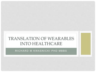 R I C H A R D M K WA S N I C K I P H D M B B S
TRANSLATION OF WEARABLES
INTO HEALTHCARE
 