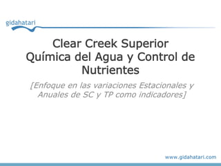 Clear Creek Superior
Química del Agua y Control de
         Nutrientes
[Enfoque en las variaciones Estacionales y
  Anuales de SC y TP como indicadores]
 