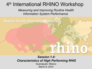 4 th  International RHINO Workshop Guanajuato, Mexico March 8, 2010 Measuring and Improving Routine Health Information System Performance  Session 1.4: Characteristics of High Performing RHIS 