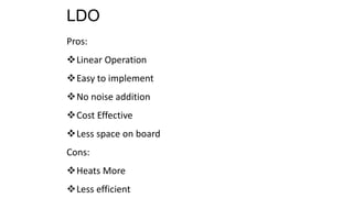 LDO
Pros:
Linear Operation
Easy to implement
No noise addition
Cost Effective
Less space on board
Cons:
Heats More
Less efficient
 