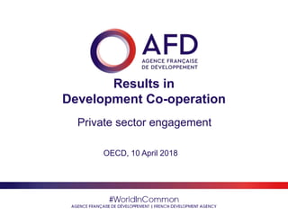 #WorldInCommon
AGENCE FRANÇAISE DE DÉVELOPPEMENT | FRENCH DEVELOPMENT
AGENCY
Results in
Development Co-operation
Private sector engagement
OECD, 10 April 2018
 
