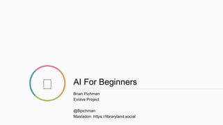 AI For Beginners
Brian Pichman
Evolve Project
@Bpichman
Mastadon: https://libraryland.social
 