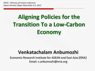 Aligning Policies for the
Transition To a Low-Carbon
Economy
Venkatachalam Anbumozhi
Economic Research Institute for ASEAN and East Asia (ERIA)
Email: v.anbumozhi@eria.org
OECD – Ministry of Finance Indonesia
Expert Seminar, Bogor Novermber 4-5, 2015
 