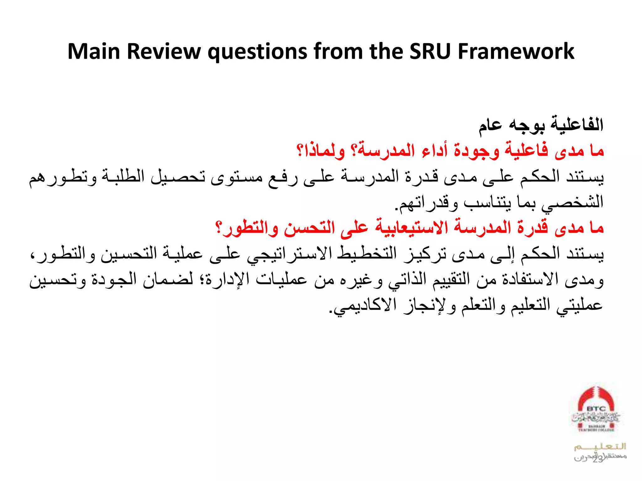 Main Review questions from the SRU Framework
‫عام‬ ‫بوج‬ ‫اللاعلية‬
‫ما‬‫أداء‬ ‫وجودة‬ ‫فاعلية‬ ‫مدى‬‫ولماعا؟‬ ‫المدرسة؟‬
‫و‬‫و‬‫تط‬ ‫ل‬ ‫و‬‫و‬ ‫للعدطل‬ ‫و‬‫و‬‫ص‬ ‫ىلت‬ ‫وت‬‫و‬‫لون‬ ‫و‬‫و‬‫ف‬ ‫وىل‬‫و‬‫لخل‬ ‫و‬‫و‬‫ن‬ ‫لعدود‬ ‫ود‬‫و‬‫ودىلق‬‫و‬‫وىلو‬‫و‬‫والخل‬‫و‬‫ك‬ ‫وتيدلعد‬‫و‬‫ن‬‫بال‬
‫عتفا‬ ‫قد‬ ‫تيقنبل‬ ‫وقل‬ ‫ل‬ ‫ص‬ ‫عدش‬.
‫والتطور؟‬ ‫التيسل‬ ‫على‬ ‫االستيعابية‬ ‫المدرسة‬ ‫درة‬ ‫مدى‬ ‫ما‬
‫و‬‫و‬‫ن‬ ‫لعدت‬ ‫و‬‫و‬ ‫وىلخول‬‫و‬‫لخل‬ ‫ج‬ ‫عت‬ ‫وت‬‫و‬‫طلعالن‬ ‫و‬‫و‬‫ط‬ ‫وزلعدت‬‫و‬ ‫ك‬ ‫ودىلت‬‫و‬‫وىلو‬‫و‬‫والإد‬‫و‬‫ك‬ ‫وتيدلعد‬‫و‬‫ن‬‫بل‬ ‫و‬‫و‬‫عدتط‬ ‫ال‬
‫ت‬ ‫ل‬ ‫د‬ ‫لدضووقالعدجو‬ ‫وقملعإلدع‬ ‫هلوالخول‬ ‫غ‬ ‫ل‬ ‫عت‬ ‫العد‬ ‫لوالعدتق‬ ‫قد‬ ‫ودىلعالنت‬‫ال‬ ‫نو‬
‫و‬ ‫إليجقزلعالكقد‬ ‫عدتيلال‬ ‫ال‬ ‫لعدتيل‬ ‫ت‬ ‫خول‬.
23
 