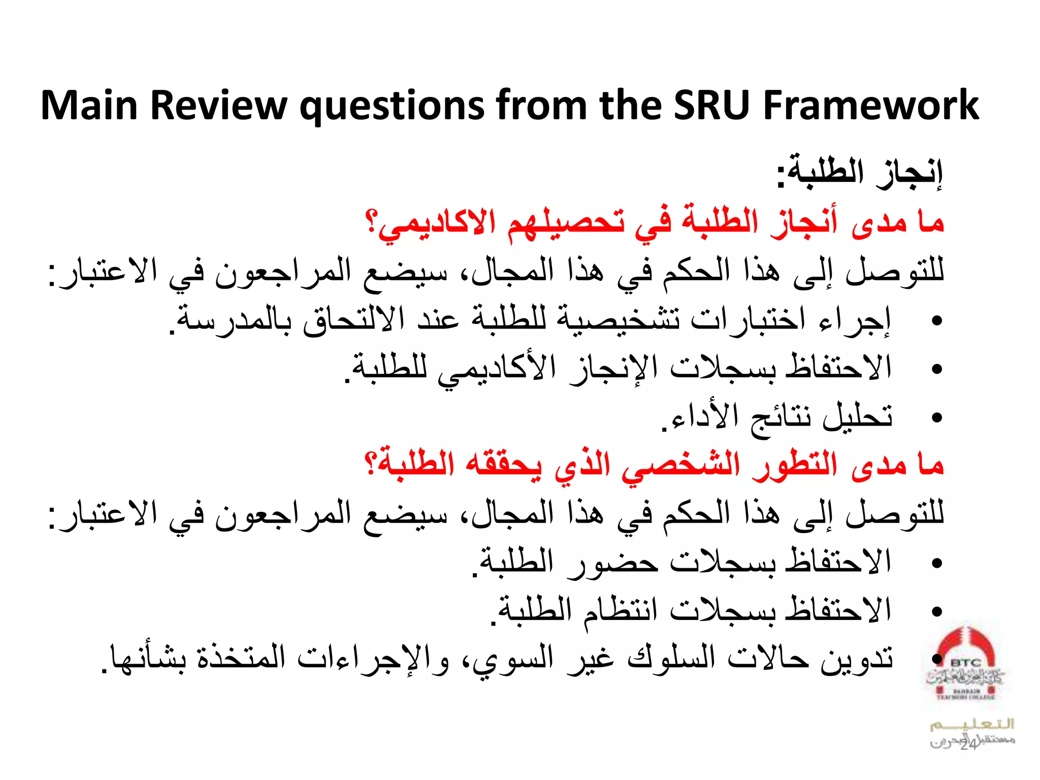 Main Review questions from the SRU Framework
‫الطلبة‬ ‫اةجا‬:
‫مدى‬ ‫ما‬‫اديمي؟‬ ‫اال‬ ‫تيصيلهم‬ ‫في‬ ‫الطلبة‬ ‫أةجا‬
‫لعالخ‬ ‫الف‬ ‫عجي‬ ‫لعدو‬ ‫ض‬ ‫علعدوجقلبلن‬ ‫لب‬ ‫كالف‬ ‫علعد‬ ‫صللإدىلب‬ ‫دلت‬‫ق‬ ‫ت‬:
•‫ن‬ ‫قدود‬ ‫ققل‬ ‫لخيدلعالدت‬ ‫لدلطل‬ ‫ص‬ ‫عملتش‬ ‫ق‬ ‫ت‬ ‫لع‬ ‫ع‬ ‫إج‬.
•‫لدلطل‬ ‫و‬ ‫ملعإليجقزلعألكقد‬ ‫نج‬ ‫قظل‬ ‫ت‬ ‫عال‬.
•‫لليتقئهلعألدع‬ ‫ل‬ ‫ت‬.
‫الطلبة؟‬ ‫ييقق‬ ‫العل‬ ‫الكاصي‬ ‫التطور‬ ‫مدى‬ ‫ما‬
‫لعالخ‬ ‫الف‬ ‫عجي‬ ‫لعدو‬ ‫ض‬ ‫علعدوجقلبلن‬ ‫لب‬ ‫كالف‬ ‫علعد‬ ‫صللإدىلب‬ ‫دلت‬‫ق‬ ‫ت‬:
•‫لعدطل‬ ‫ض‬ ‫مل‬ ‫نج‬ ‫قظل‬ ‫ت‬ ‫عال‬.
•‫ملعيتظقالعدطل‬ ‫نج‬ ‫قظل‬ ‫ت‬ ‫عال‬.
•‫شأيفق‬ ‫ل‬ ‫عملعدوت‬ ‫ع‬ ‫عإلج‬ ‫،بل‬ ‫لعدن‬ ‫لغ‬ ‫قالملعدنل‬ ‫ال‬ ‫تد‬.
24
 