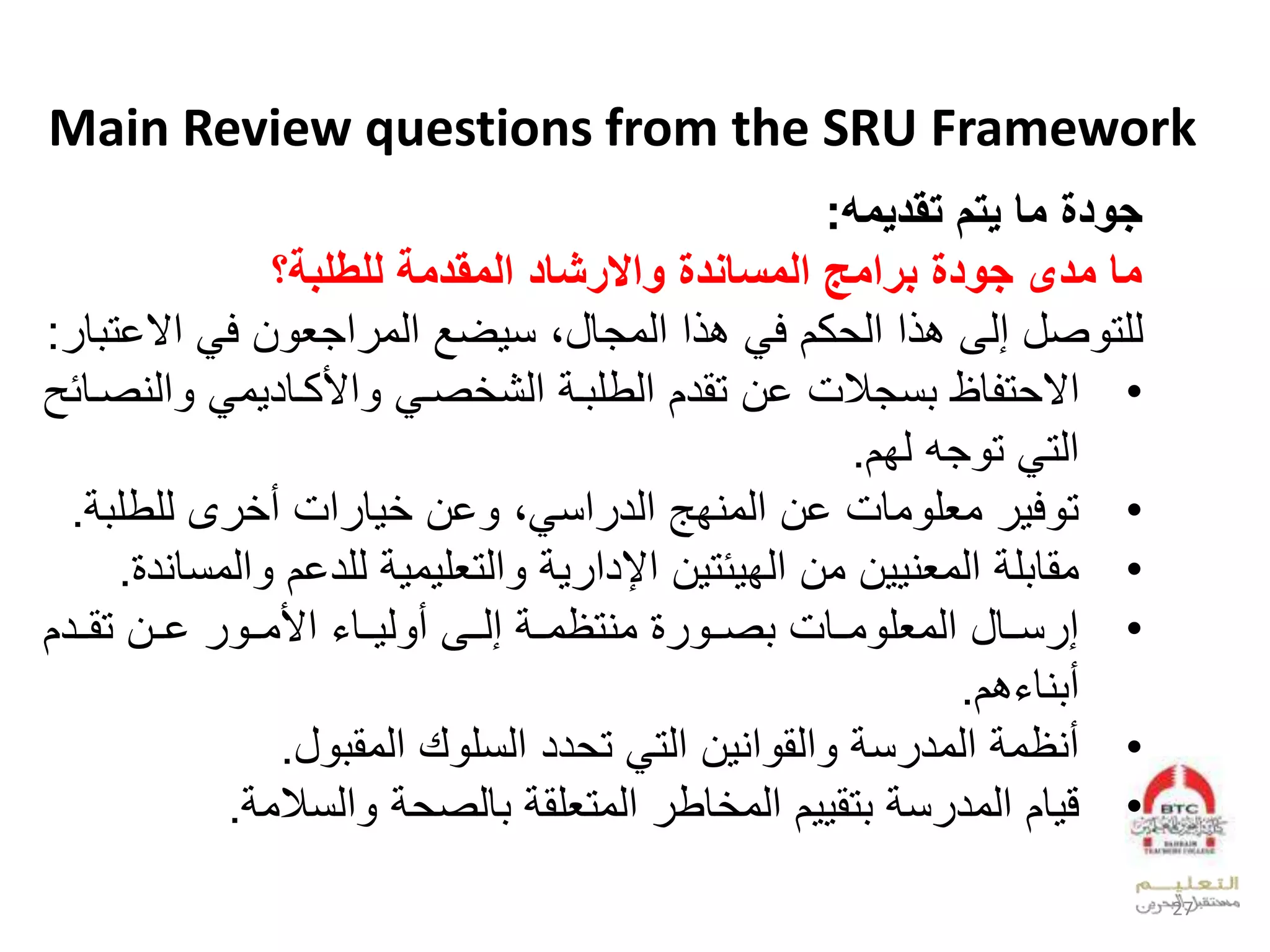 Main Review questions from the SRU Framework
‫تقديم‬ ‫يتم‬ ‫ما‬ ‫جودة‬:
‫للطلبة؟‬ ‫المقدمة‬ ‫واالركاد‬ ‫المساةدة‬ ‫برامي‬ ‫جودة‬ ‫مدى‬ ‫ما‬
‫لعال‬ ‫الف‬ ‫عجي‬ ‫لعدو‬ ‫ض‬ ‫علعدوجقلبلن‬ ‫لب‬ ‫كالف‬ ‫علعد‬ ‫صللإدىلب‬ ‫دلت‬‫ق‬ ‫خت‬:
•‫عد‬ ‫ل‬ ‫و‬ ‫عألكوقد‬ ‫ل‬ ‫صو‬ ‫لعدش‬ ‫و‬ ‫ملخالتقدالعدطل‬ ‫نج‬ ‫قظل‬ ‫ت‬ ‫عال‬‫يصوقئحل‬
‫جملدفا‬ ‫لت‬ ‫عدت‬.
•‫ىلدلطل‬ ‫عملأ‬ ‫ق‬ ‫خال‬ ‫بل‬ ‫عن‬ ‫وقملخالعدويفهلعدد‬ ‫لويل‬ ‫ف‬ ‫ت‬.
•‫لدلدخال‬ ‫و‬ ‫عدتيل‬ ‫ل‬ ‫العإلدع‬ ‫ئت‬ ‫الوالعدف‬ ‫لعدويي‬ ‫ل‬ ‫وقق‬‫عدونقيد‬.
•‫لخووالتقوودال‬ ‫لعألووو‬ ‫ووق‬ ‫د‬ ‫لإدووىلأ‬ ‫لويتظووو‬ ‫صوو‬ ‫وووقمل‬ ‫نووقللعدويل‬ ‫إ‬
‫با‬ ‫يق‬ ‫أ‬.
•‫ل‬ ‫لعدوق‬ ‫ددلعدنل‬ ‫لت‬ ‫العدت‬ ‫عي‬ ‫عدق‬ ‫ل‬ ‫ن‬ ‫لعدود‬ ‫أيظو‬.
•‫و‬ ‫عدن‬ ‫ل‬ ‫قدص‬ ‫ل‬ ‫لعدوتيلق‬ ‫قط‬ ‫العدو‬ ‫تق‬ ‫ل‬ ‫ن‬ ‫قالعدود‬ ‫ق‬.
27
 