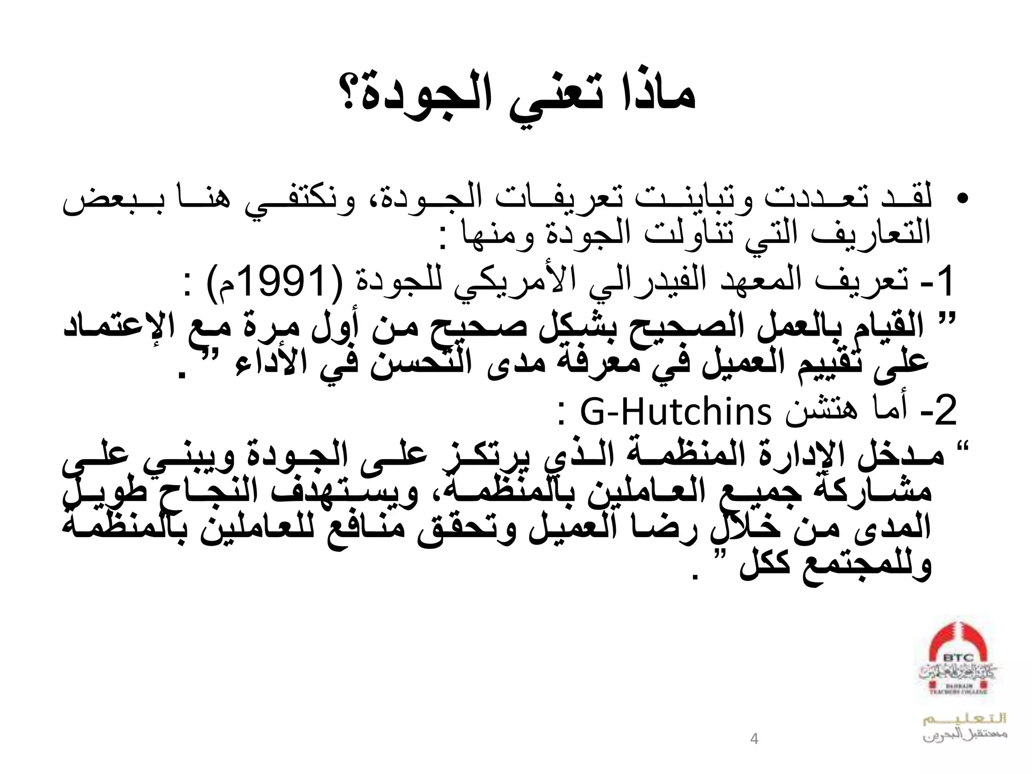 ‫تعني‬ ‫ماذا‬‫الجودة؟‬
•‫ووومل‬‫و‬‫ي‬ ‫ق‬ ‫ت‬ ‫وووددمل‬‫و‬‫ووودلتي‬‫و‬‫دق‬‫بل‬ ‫د‬ ‫ووو‬‫و‬‫وووقملعدج‬‫و‬ ‫تي‬‫ي‬ ‫ووو‬‫و‬ ‫وووقل‬‫و‬‫لبي‬ ‫ووو‬‫و‬ ‫يكت‬‫ضل‬
‫سل‬ ‫عدتيق‬‫ل‬ ‫عدت‬‫ويفقل‬ ‫ل‬ ‫د‬ ‫دملعدج‬ ‫تيق‬:
1-‫ل‬ ‫د‬ ‫لدلج‬ ‫ك‬ ‫لعألو‬ ‫عد‬ ‫د‬ ‫سلعدويفدلعد‬ ‫تي‬(1991‫ا‬):
”‫مح‬ ‫محرة‬ ‫أول‬ ‫محل‬ ‫صحيي‬ ‫ل‬ ‫بكح‬ ‫الصحيي‬ ‫بالعمل‬ ‫القيام‬‫اإل‬‫ع‬‫ت‬‫محاد‬
‫األداء‬ ‫في‬ ‫التيسل‬ ‫مدى‬ ‫معرفة‬ ‫في‬ ‫العميل‬ ‫تقييم‬ ‫على‬”.
2-‫أوقل‬‫بتشا‬G-Hutchins:
“‫ححى‬‫ح‬‫عل‬ ‫ححي‬‫ح‬‫ويبة‬ ‫ححودة‬‫ح‬‫الج‬ ‫ححى‬‫ح‬‫عل‬ ‫حح‬‫ح‬ ‫يرت‬ ‫ححعل‬‫ح‬‫ال‬ ‫ححة‬‫ح‬‫م‬ ‫المة‬ ‫اإلدارة‬ ‫ححدال‬‫ح‬‫م‬
‫ححامليل‬‫ح‬‫الع‬ ‫حح‬‫ح‬‫جمي‬ ‫ة‬ ‫ححار‬‫ح‬‫مك‬‫ححة‬‫ح‬‫م‬ ‫بالمة‬،‫ححل‬‫ح‬‫طوي‬ ‫ححا‬‫ح‬‫الةج‬ ‫ححتهدل‬‫ح‬‫ويس‬
‫بالمة‬ ‫للعحامليل‬ ‫مةحاف‬ ‫وتيقحق‬ ‫العميحل‬ ‫حا‬ ‫ر‬ ‫ل‬ ‫اح‬ ‫محل‬ ‫المدى‬‫محة‬
‫ل‬ ‫وللمجتم‬”.
4
 