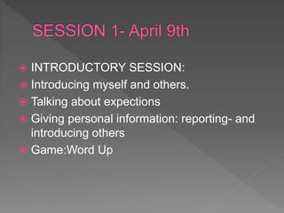  INTRODUCTORY SESSION:
 Introducing myself and others.
 Talking about expections
 Giving personal information: reporting- and
introducing others
 Game:Word Up
 
