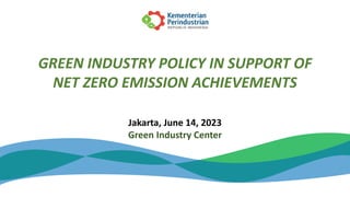 GREEN INDUSTRY POLICY IN SUPPORT OF
NET ZERO EMISSION ACHIEVEMENTS
Jakarta, June 14, 2023
Green Industry Center
 