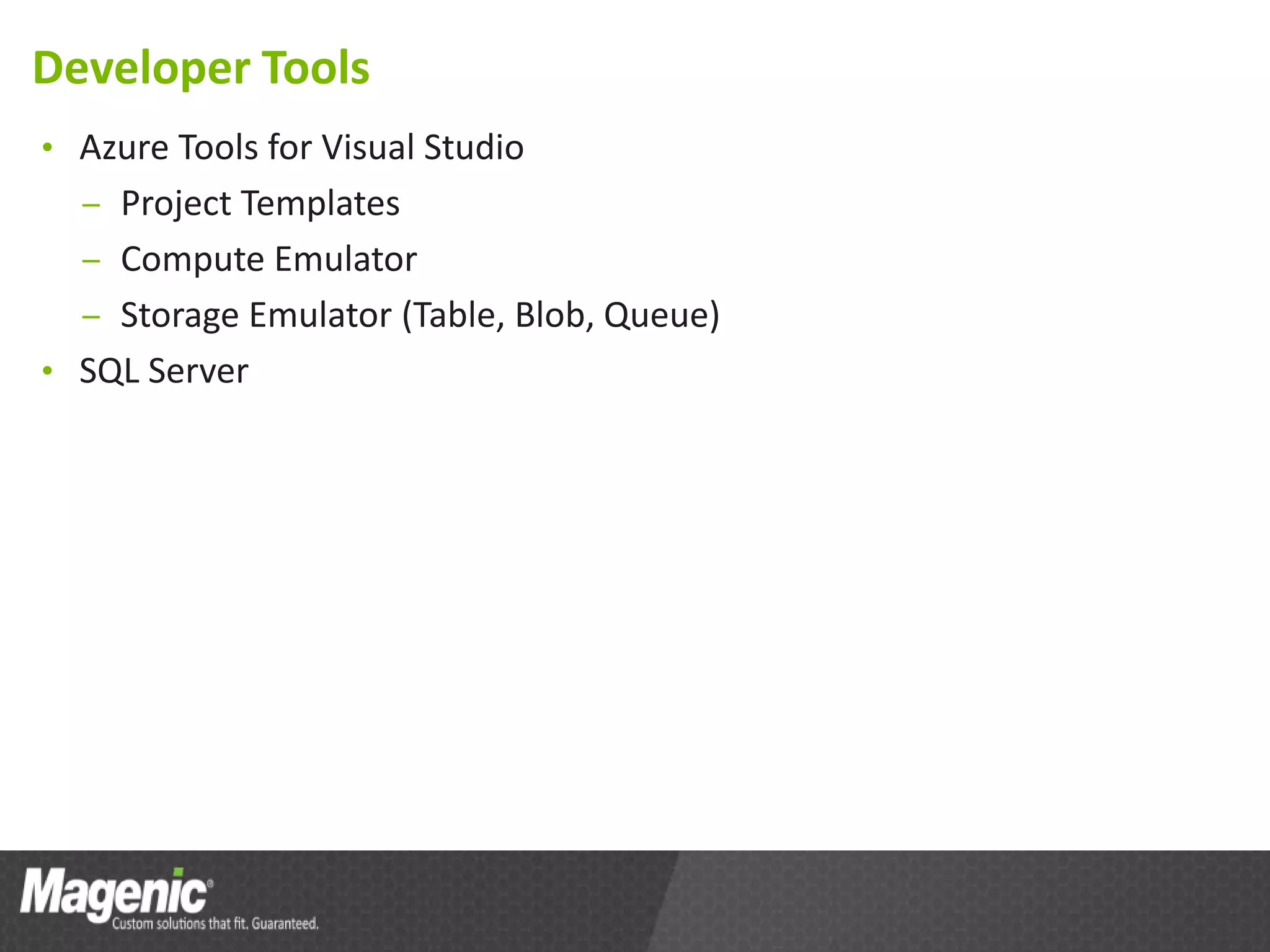 Developer Tools
• Azure Tools for Visual Studio
  – Project Templates
  – Compute Emulator
  – Storage Emulator (Table, Blob, Queue)
• SQL Server
 