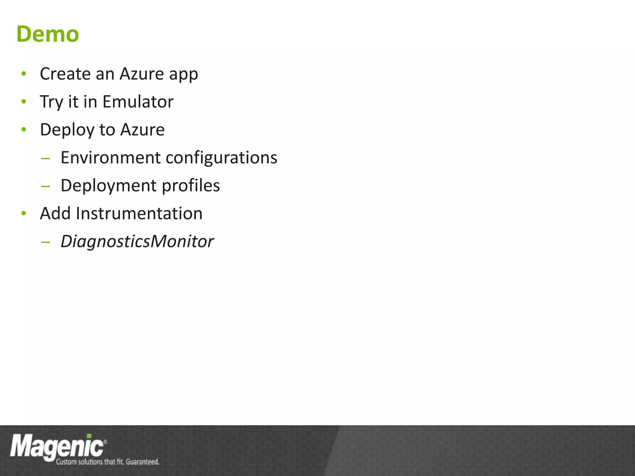 Demo
• Create an Azure app
• Try it in Emulator
• Deploy to Azure
  – Environment configurations
  – Deployment profiles
• Add Instrumentation
  – DiagnosticsMonitor
 