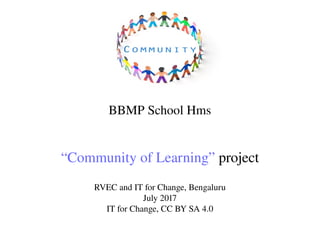 BBMP School Hms
“Community of Learning” project
RVEC and IT for Change, Bengaluru
July 2017
IT for Change, CC BY SA 4.0
 