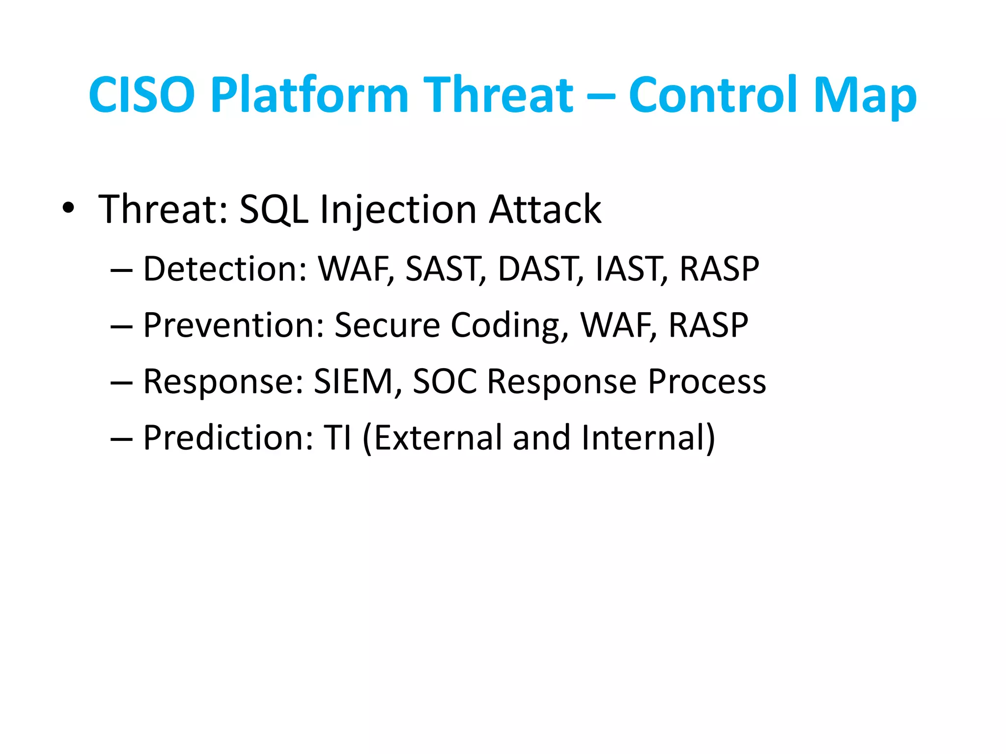 CISO Platform Threat – Control Map
• Threat: SQL Injection Attack
– Detection: WAF, SAST, DAST, IAST, RASP
– Prevention: Secure Coding, WAF, RASP
– Response: SIEM, SOC Response Process
– Prediction: TI (External and Internal)