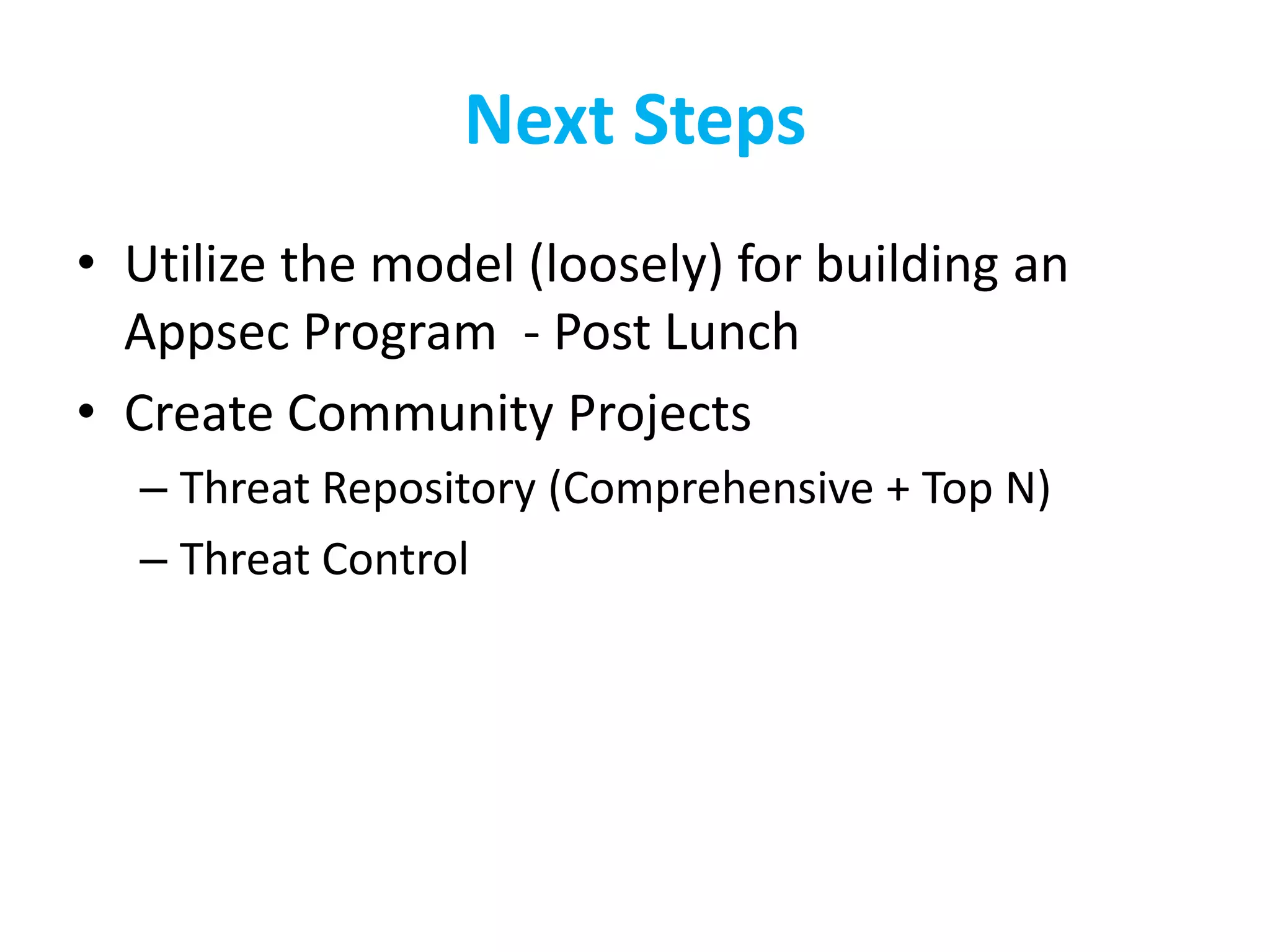 Next Steps
• Utilize the model (loosely) for building an
Appsec Program - Post Lunch
• Create Community Projects
– Threat Repository (Comprehensive + Top N)
– Threat Control