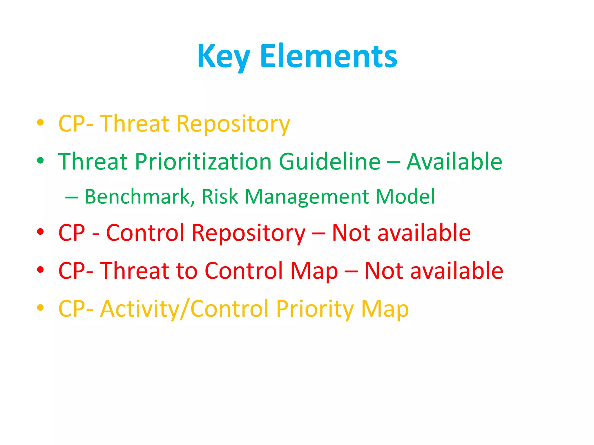 Key Elements
• CP- Threat Repository
• Threat Prioritization Guideline – Available
– Benchmark, Risk Management Model
• CP - Control Repository – Not available
• CP- Threat to Control Map – Not available
• CP- Activity/Control Priority Map