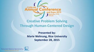Monday, September 28, 2015Monday, September 28, 2015
Creative Problem Solving
Through Human-Centered Design
Presented by:
Marie Wehrung, Rice University
September 28, 2015
 